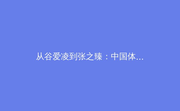 从谷爱凌到张之臻：中国体育的多元崛起与全球化新叙事 - 3