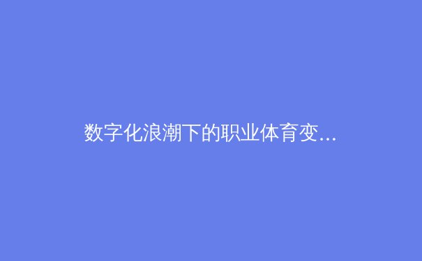 数字化浪潮下的职业体育变革：数据分析如何重塑现代竞技格局 - 3
